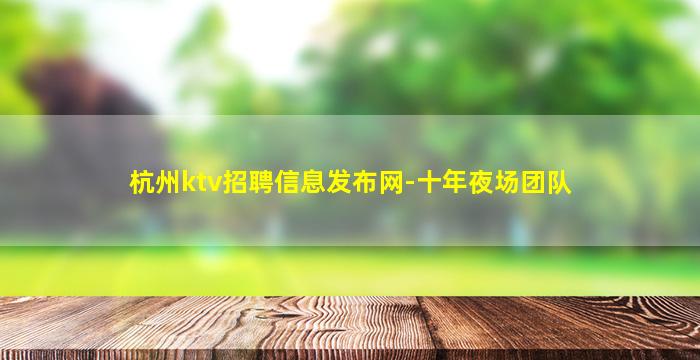 杭州ktv招聘信息发布网-十年夜场团队
